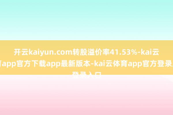 开云kaiyun.com转股溢价率41.53%-kai云体育app官方下载app最新版本-kai云体育app官方登录入口