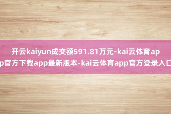 开云kaiyun成交额591.81万元-kai云体育app官方下载app最新版本-kai云体育app官方登录入口