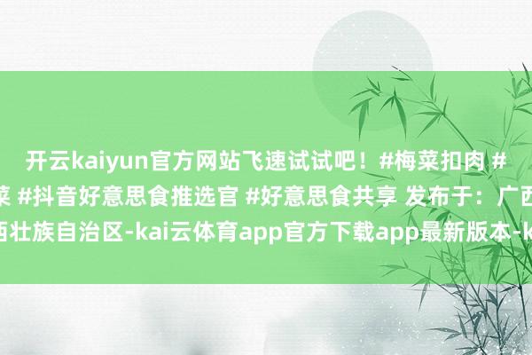 开云kaiyun官方网站飞速试试吧！#梅菜扣肉 #好意思食教程 #传统名菜 #抖音好意思食推选官 #好意思食共享 发布于：广西壮族自治区-kai云体育app官方下载app最新版本-kai云体育app官方登录入口