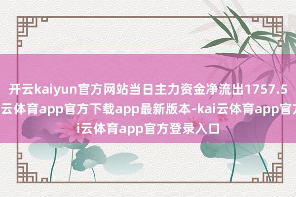 开云kaiyun官方网站当日主力资金净流出1757.52万元-kai云体育app官方下载app最新版本-kai云体育app官方登录入口
