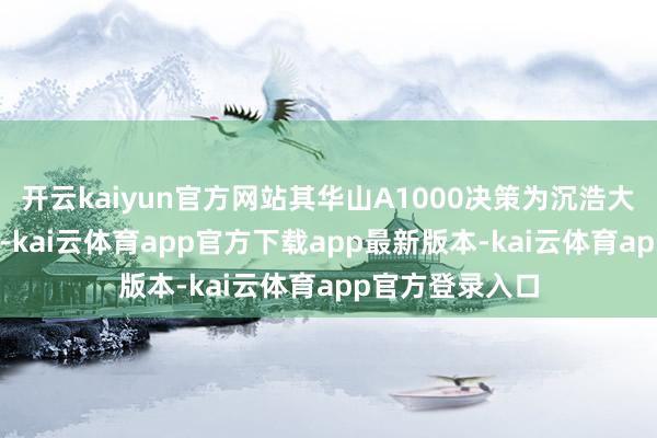 开云kaiyun官方网站其华山A1000决策为沉浩大H1提供了助力-kai云体育app官方下载app最新版本-kai云体育app官方登录入口
