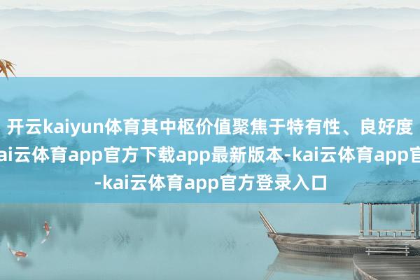 开云kaiyun体育其中枢价值聚焦于特有性、良好度与专属感-kai云体育app官方下载app最新版本-kai云体育app官方登录入口
