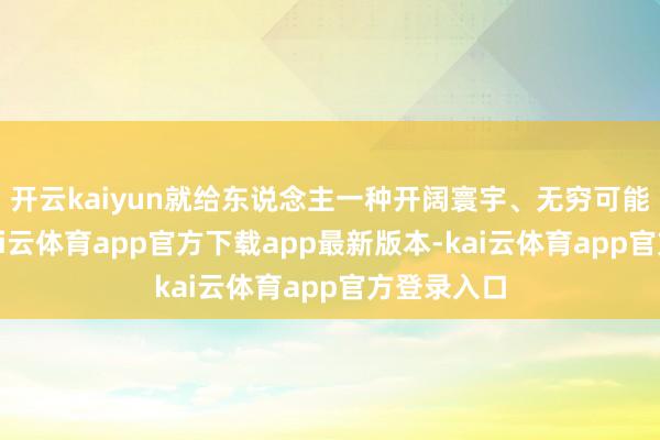 开云kaiyun就给东说念主一种开阔寰宇、无穷可能的嗅觉-kai云体育app官方下载app最新版本-kai云体育app官方登录入口