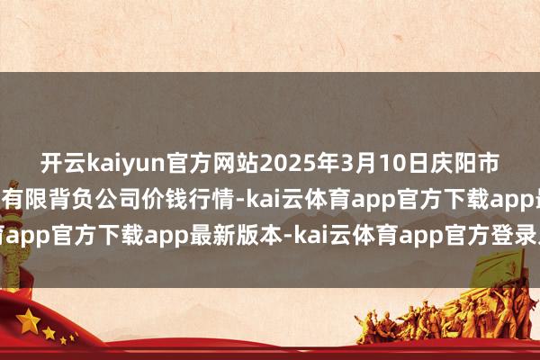开云kaiyun官方网站2025年3月10日庆阳市西峰西郊瓜果蔬菜批发有限背负公司价钱行情-kai云体育app官方下载app最新版本-kai云体育app官方登录入口