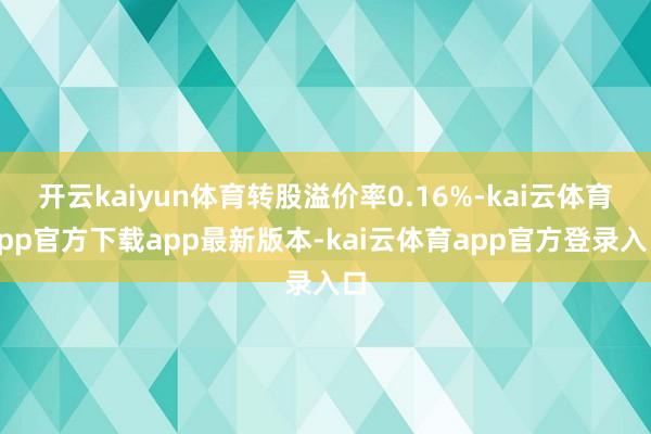 开云kaiyun体育转股溢价率0.16%-kai云体育app官方下载app最新版本-kai云体育app官方登录入口