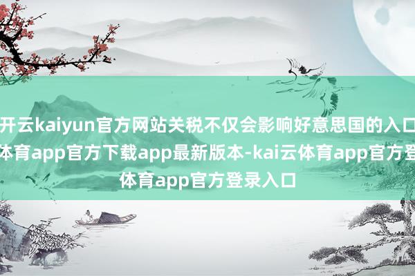 开云kaiyun官方网站关税不仅会影响好意思国的入口-kai云体育app官方下载app最新版本-kai云体育app官方登录入口