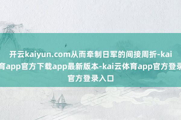 开云kaiyun.com从而牵制日军的间接周折-kai云体育app官方下载app最新版本-kai云体育app官方登录入口
