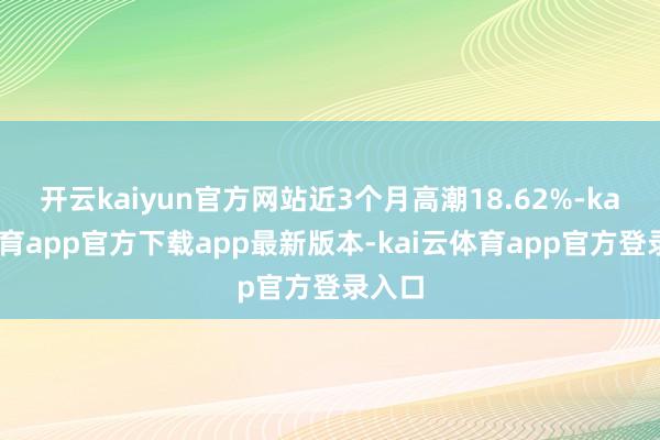 开云kaiyun官方网站近3个月高潮18.62%-kai云体育app官方下载app最新版本-kai云体育app官方登录入口