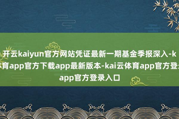 开云kaiyun官方网站凭证最新一期基金季报深入-kai云体育app官方下载app最新版本-kai云体育app官方登录入口
