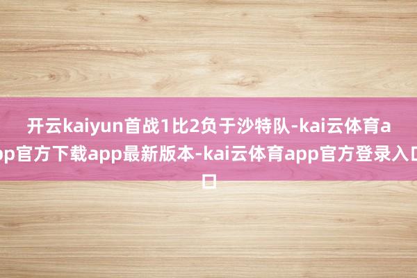 开云kaiyun　　首战1比2负于沙特队-kai云体育app官方下载app最新版本-kai云体育app官方登录入口