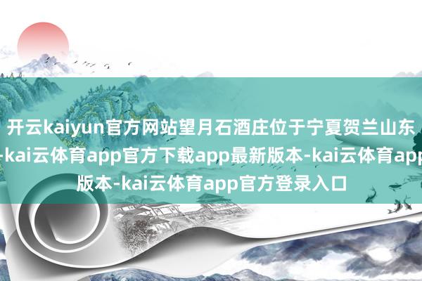 开云kaiyun官方网站望月石酒庄位于宁夏贺兰山东麓青铜峡产区-kai云体育app官方下载app最新版本-kai云体育app官方登录入口