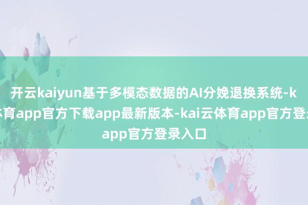 开云kaiyun基于多模态数据的AI分娩退换系统-kai云体育app官方下载app最新版本-kai云体育app官方登录入口