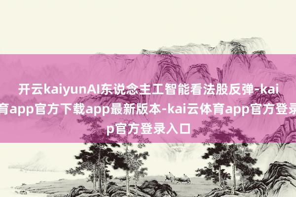 开云kaiyunAI东说念主工智能看法股反弹-kai云体育app官方下载app最新版本-kai云体育app官方登录入口