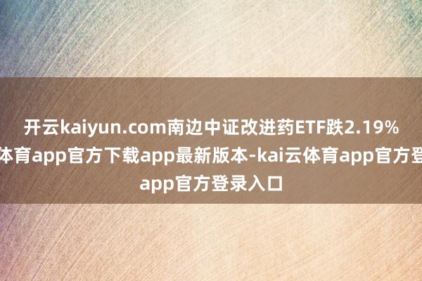 开云kaiyun.com南边中证改进药ETF跌2.19%-kai云体育app官方下载app最新版本-kai云体育app官方登录入口
