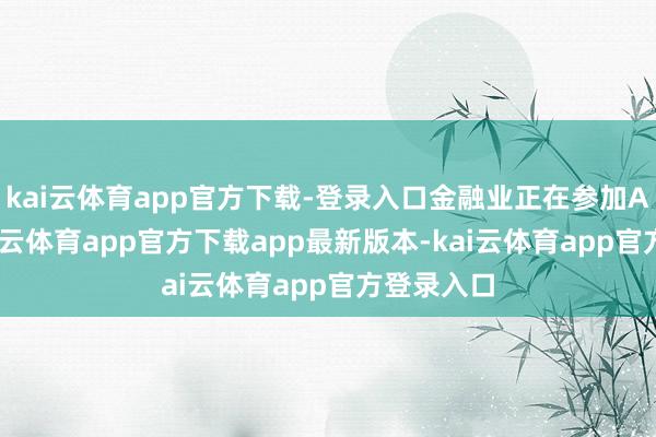 kai云体育app官方下载-登录入口金融业正在参加AI时候-kai云体育app官方下载app最新版本-kai云体育app官方登录入口