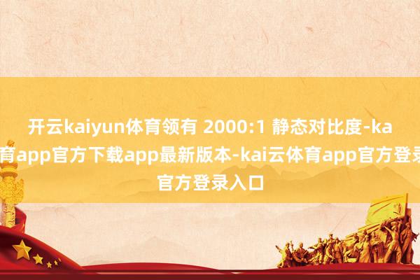 开云kaiyun体育领有 2000:1 静态对比度-kai云体育app官方下载app最新版本-kai云体育app官方登录入口
