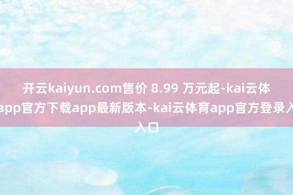 开云kaiyun.com售价 8.99 万元起-kai云体育app官方下载app最新版本-kai云体育app官方登录入口