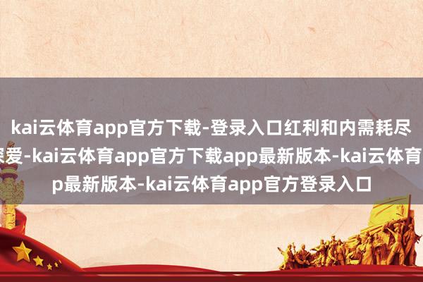 kai云体育app官方下载-登录入口红利和内需耗尽等板块受到资金深爱-kai云体育app官方下载app最新版本-kai云体育app官方登录入口