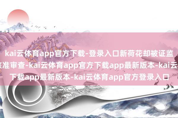 kai云体育app官方下载-登录入口新荷花却被证监会阻隔了其首发上市核准审查-kai云体育app官方下载app最新版本-kai云体育app官方登录入口