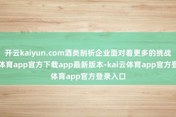 开云kaiyun.com酒类剖析企业面对着更多的挑战-kai云体育app官方下载app最新版本-kai云体育app官方登录入口