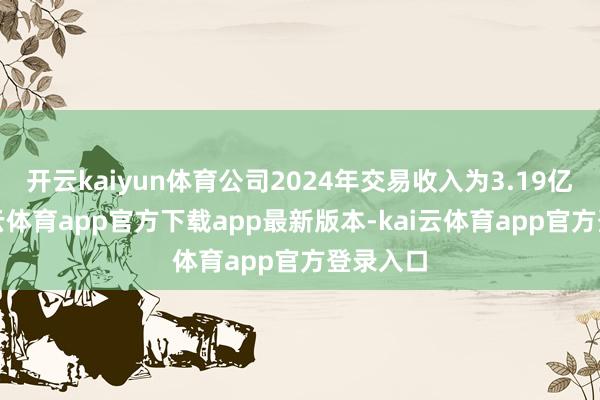 开云kaiyun体育公司2024年交易收入为3.19亿元-kai云体育app官方下载app最新版本-kai云体育app官方登录入口