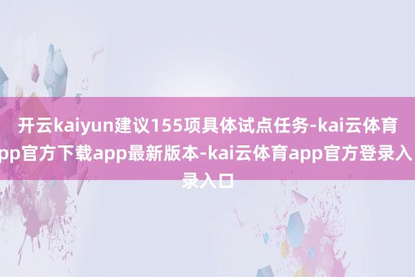 开云kaiyun建议155项具体试点任务-kai云体育app官方下载app最新版本-kai云体育app官方登录入口