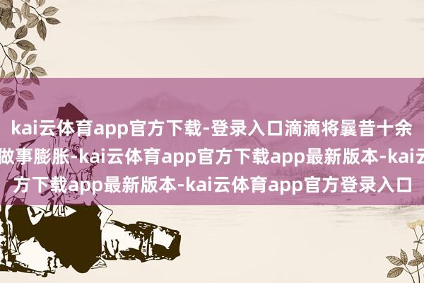 kai云体育app官方下载-登录入口滴滴将曩昔十余年、超55万家企业的做事膨胀-kai云体育app官方下载app最新版本-kai云体育app官方登录入口