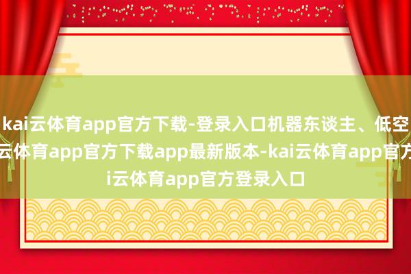 kai云体育app官方下载-登录入口机器东谈主、低空大涨-kai云体育app官方下载app最新版本-kai云体育app官方登录入口