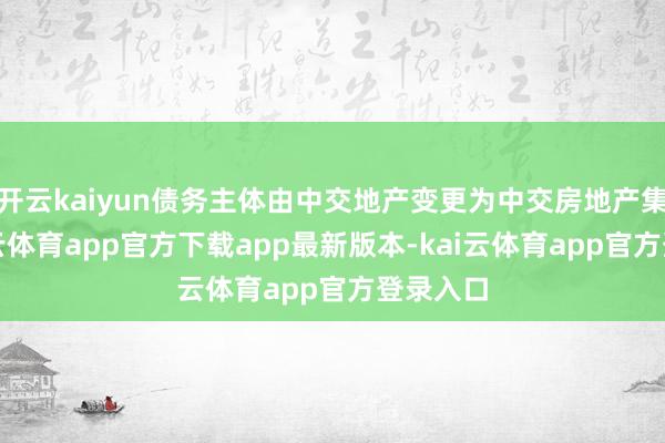 开云kaiyun债务主体由中交地产变更为中交房地产集团-kai云体育app官方下载app最新版本-kai云体育app官方登录入口