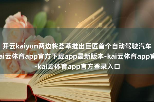 开云kaiyun两边将荟萃推出巨匠首个自动驾驶汽车租出做事-kai云体育app官方下载app最新版本-kai云体育app官方登录入口