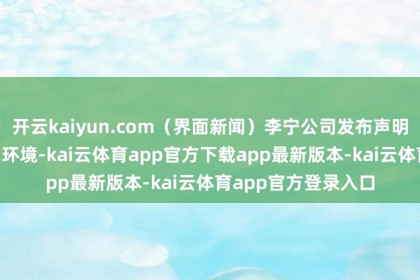 开云kaiyun.com（界面新闻）李宁公司发布声明：孤寒“辉煌”网罗环境-kai云体育app官方下载app最新版本-kai云体育app官方登录入口