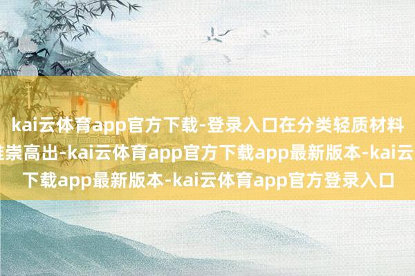 kai云体育app官方下载-登录入口在分类轻质材料如塑料、纸板等方面推崇高出-kai云体育app官方下载app最新版本-kai云体育app官方登录入口