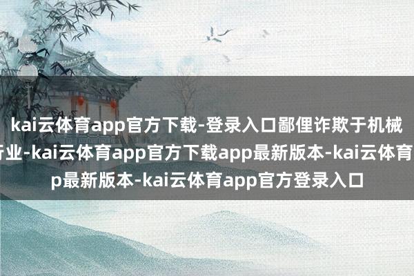 kai云体育app官方下载-登录入口鄙俚诈欺于机械、电子、汽车等行业-kai云体育app官方下载app最新版本-kai云体育app官方登录入口