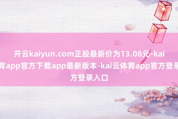 开云kaiyun.com正股最新价为13.08元-kai云体育app官方下载app最新版本-kai云体育app官方登录入口