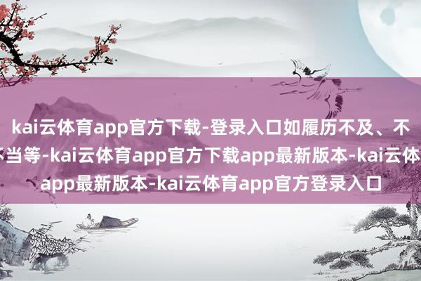 kai云体育app官方下载-登录入口如履历不及、不异不畅、表情经管不当等-kai云体育app官方下载app最新版本-kai云体育app官方登录入口