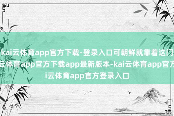 kai云体育app官方下载-登录入口可朝鲜就靠着这门技能-kai云体育app官方下载app最新版本-kai云体育app官方登录入口