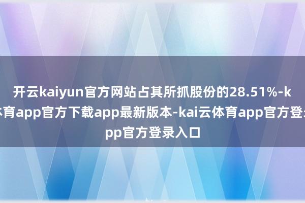 开云kaiyun官方网站占其所抓股份的28.51%-kai云体育app官方下载app最新版本-kai云体育app官方登录入口