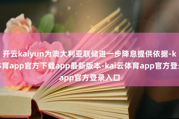 开云kaiyun为澳大利亚联储进一步降息提供依据-kai云体育app官方下载app最新版本-kai云体育app官方登录入口