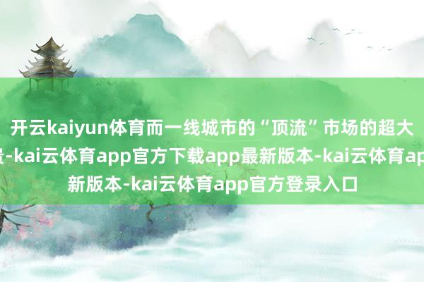 开云kaiyun体育而一线城市的“顶流”市场的超大屏经常价钱更贵-kai云体育app官方下载app最新版本-kai云体育app官方登录入口