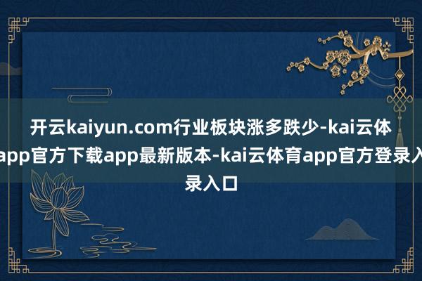 开云kaiyun.com　　行业板块涨多跌少-kai云体育app官方下载app最新版本-kai云体育app官方登录入口