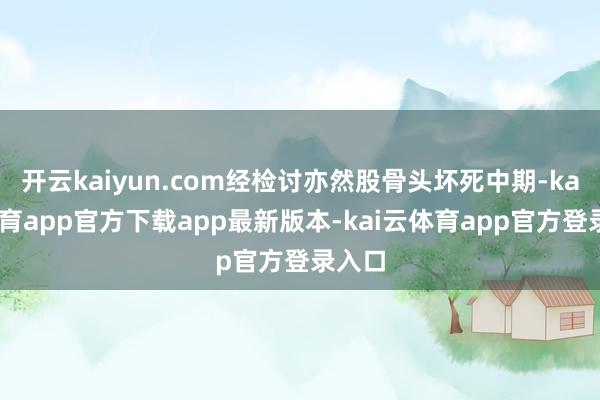 开云kaiyun.com经检讨亦然股骨头坏死中期-kai云体育app官方下载app最新版本-kai云体育app官方登录入口