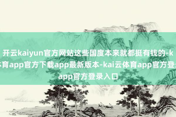 开云kaiyun官方网站这些国度本来就都挺有钱的-kai云体育app官方下载app最新版本-kai云体育app官方登录入口