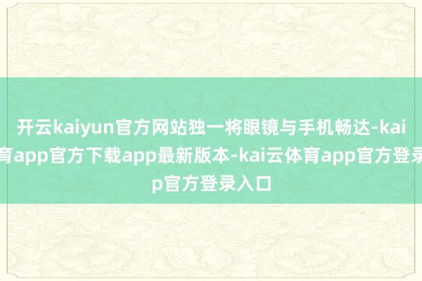 开云kaiyun官方网站独一将眼镜与手机畅达-kai云体育app官方下载app最新版本-kai云体育app官方登录入口