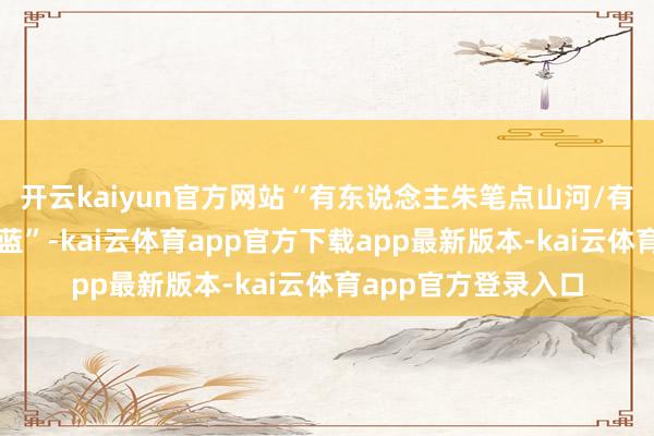 开云kaiyun官方网站“有东说念主朱笔点山河/有东说念主骨肉化深蓝”-kai云体育app官方下载app最新版本-kai云体育app官方登录入口