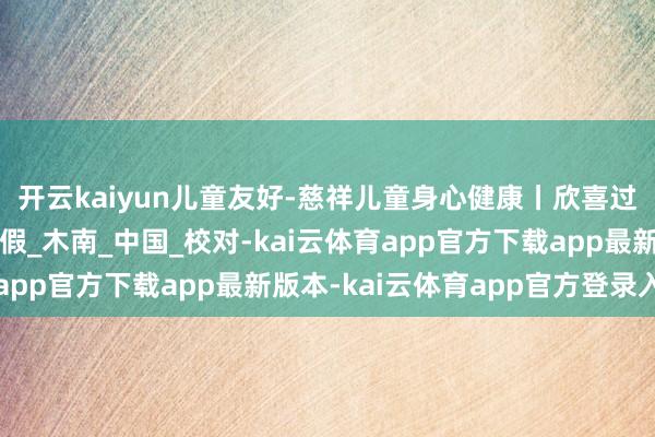 开云kaiyun儿童友好-慈祥儿童身心健康丨欣喜过暑假,安全健康握住假_木南_中国_校对-kai云体育app官方下载app最新版本-kai云体育app官方登录入口