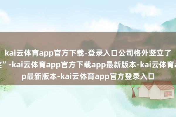 kai云体育app官方下载-登录入口公司格外竖立了“耐久服务孝顺奖”-kai云体育app官方下载app最新版本-kai云体育app官方登录入口