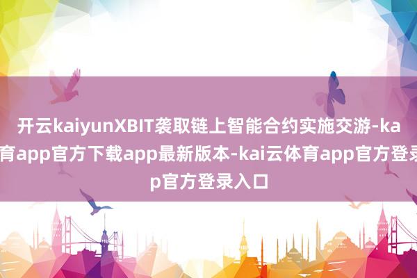 开云kaiyunXBIT袭取链上智能合约实施交游-kai云体育app官方下载app最新版本-kai云体育app官方登录入口
