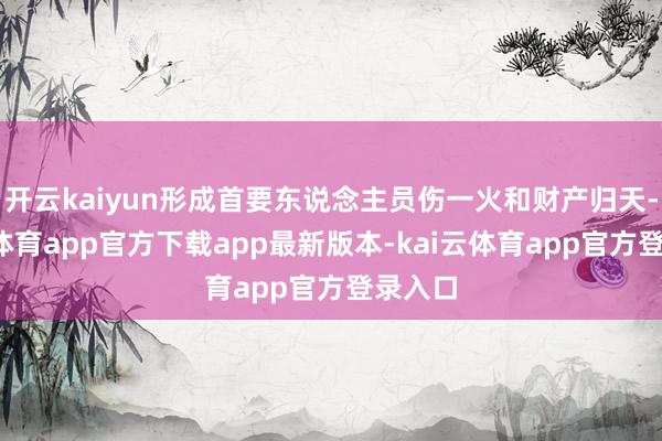 开云kaiyun形成首要东说念主员伤一火和财产归天-kai云体育app官方下载app最新版本-kai云体育app官方登录入口