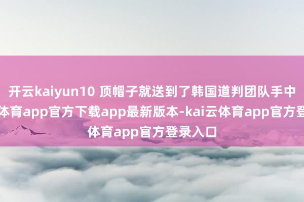 开云kaiyun10 顶帽子就送到了韩国道判团队手中-kai云体育app官方下载app最新版本-kai云体育app官方登录入口