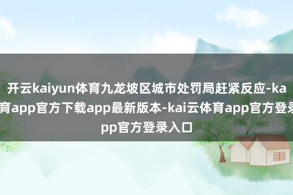 开云kaiyun体育九龙坡区城市处罚局赶紧反应-kai云体育app官方下载app最新版本-kai云体育app官方登录入口